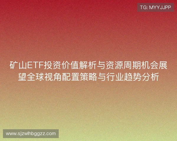 矿山ETF投资价值解析与资源周期机会展望全球视角配置策略与行业趋势分析